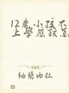 12岁小孩不想上学应该怎么开导她