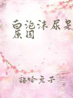 白泡沫尿是什么原因