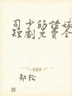 司少的错嫁新娘短剧免费全集免费播放