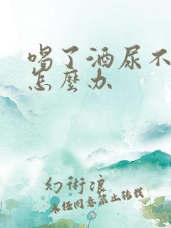 喝了酒尿不出来怎么办