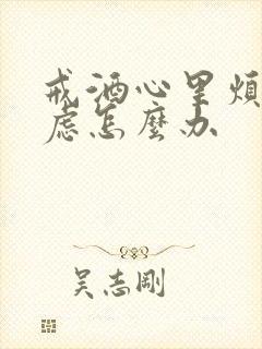 戒酒心里烦躁焦虑怎么办