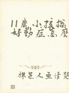 11岁小孩总是好动症怎么办