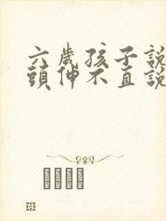 六岁孩子说话舌头伸不直说话不清楚