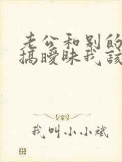 老公和别的女人搞暧昧我该怎么办