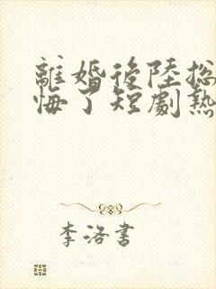 离婚后陆总他后悔了短剧热播