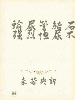 输尿管结石尿意强烈但尿不出