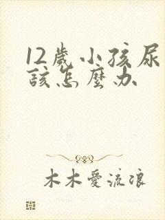 12岁小孩尿床该怎么办