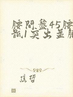 腰间盘45腰5骶1突出并膨出严重吗