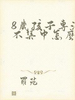 8岁孩子专注力不集中怎么回事