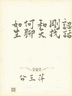 如何和刚认识女生聊天找话题