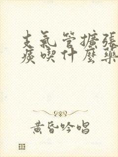 支气管扩张吐黄痰吃什么药好使