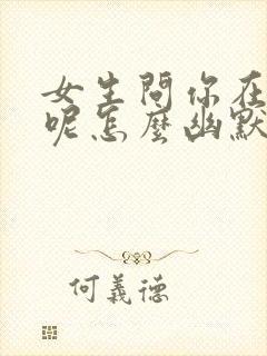 女生问你在干嘛呢怎么幽默回复