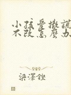 小孩爱撒谎屡教不改怎么办