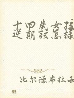 十四岁女孩子叛逆期该怎样沟通