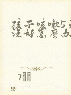 孩子咳嗽5天还没好怎么办