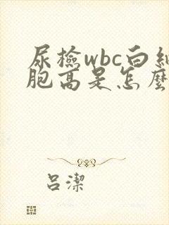 尿检wbc白细胞高是怎么回事