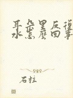 耳朵里反复流黄水怎么回事