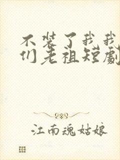 不装了我我就你们老祖短剧完整版