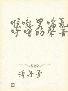 喉咙里喘气传出呼噜的声音