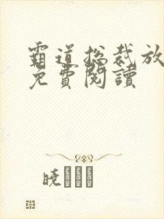 霸道总裁放肆爱免费阅读