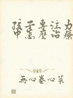 孩子专注力不集中怎么治疗好