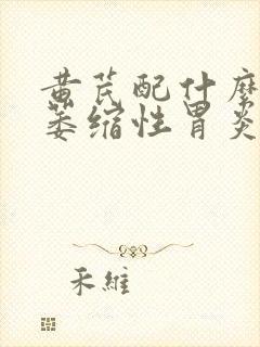 黄芪配什么药治萎缩性胃炎