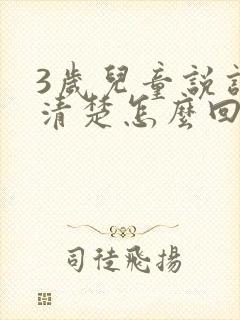 3岁儿童说话不清楚怎么回事