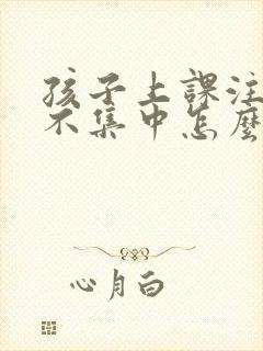 孩子上课注意力不集中怎么弄