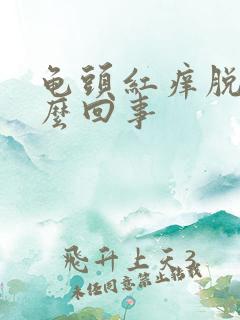 龟头红痒脱皮怎么回事