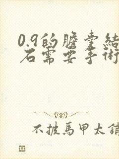 0.9的胆囊结石需要手术吗