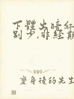 下体出暗红色特别少,非经期