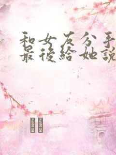 和女友分手了想最后给她说一些感动的话