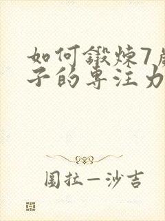 如何锻炼7岁孩子的专注力