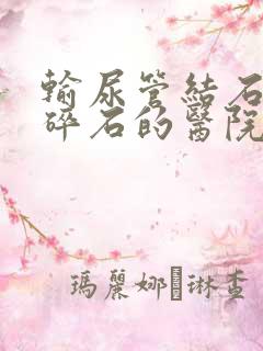 输尿管结石可以碎石的医院