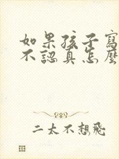 如果孩子写作业不认真怎么办