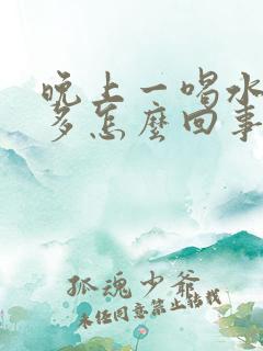 晚上一喝水就尿多怎么回事