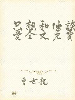 只想和他谈个恋爱全文免费阅读