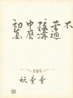 初中孩子不听话怎么沟通