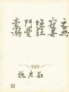 豪门绝宠之峥少溺爱狂妻无弹窗阅读