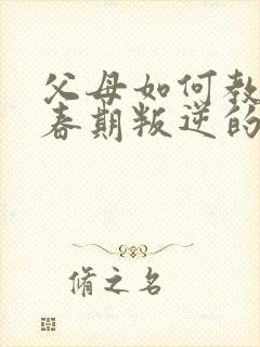 父母如何教育青春期叛逆的孩子