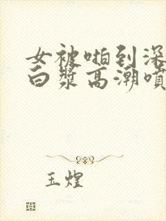 女被啪到深处流白浆高潮喷水