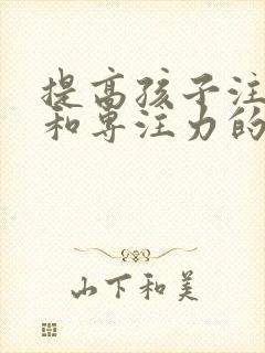 提高孩子注意力和专注力的方法