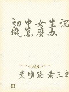 初中女生沉迷手机怎么办