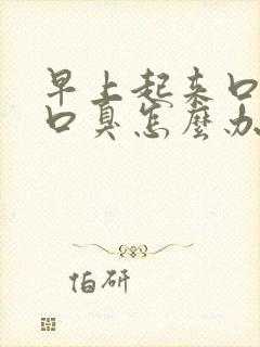 早上起来口苦还口臭怎么办