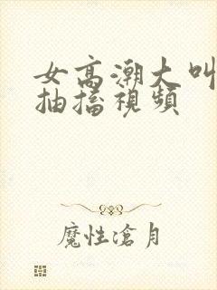 女高潮大叫喷水抽搐视频