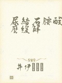 尿结石腰酸痛怎么缓解