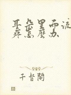 耳朵里面流脓水疼怎么办