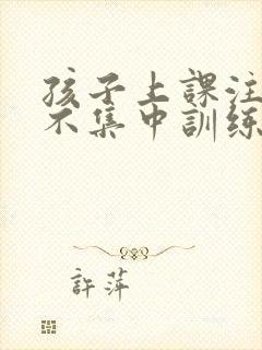 孩子上课注意力不集中训练方法