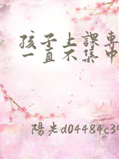 孩子上课专注力一直不集中怎么办