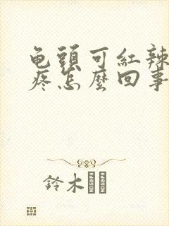 龟头可红辣疼辣疼怎么回事